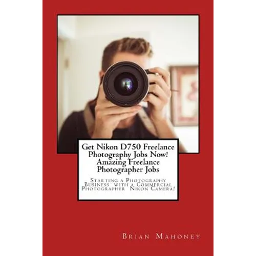 Get Nikon D750 Freelance Photography Jobs Now! Amazing Freelance Photographer Jobs: Starting a Photography Business with a Commercial Photographer Nik