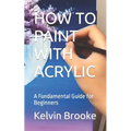 How to Paint with Acrylic: A Fundamental Guide for Beginners