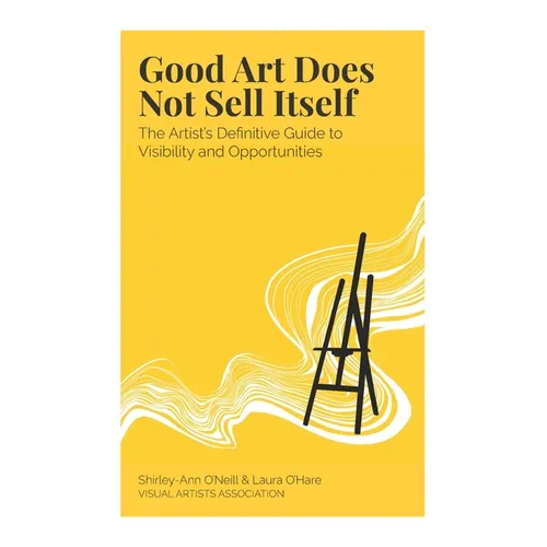 Good Art Does Not Sell Itself: The Artist's Definitive Guide to Visibility and Opportunities