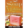 Soap Making: Soap Making Guide for Beginners - Learn How to Make Organic Soaps from Scratch! Recipes Included!