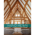 Hand Hewn: The Traditions, Tools, and Enduring Beauty of Timber Framing