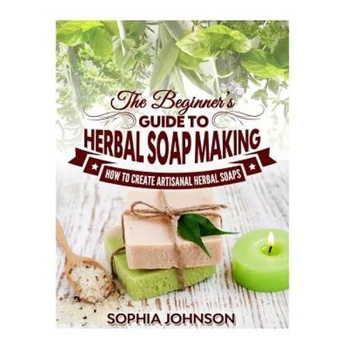 The Beginner's Guide to Herbal Soap Making: How to Create Artisanal Herbal Soaps