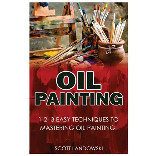 Oil Painting: 1-2-3 Easy Techniques to Mastering Oil Painting!