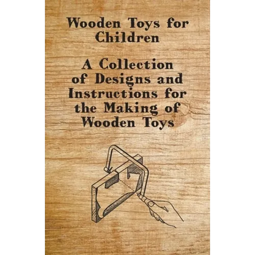 Wooden Toys for Children - A Collection of Designs and Instructions for the Making of Wooden Toys