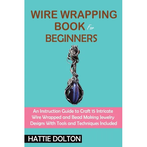 Wire Wrapping Book for Beginners: An Instruction Guide to Craft 15 Intricate Wire Wrapped and Bead Making Jewelry Designs With Tools and Techniques In