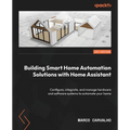 Building Smart Home Automation Solutions with Home Assistant: Configure, integrate, and manage hardware and software systems to automate your home