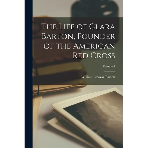 The Life of Clara Barton, Founder of the American Red Cross; Volume 1