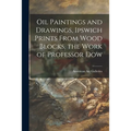 Oil Paintings and Drawings, Ipswich Prints From Wood Blocks, the Work of Professor Dow