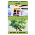 Guide Book for Watercolor Painting: Practical manual for making over 12 watercolor painting designs