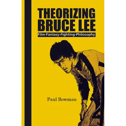 Theorizing Bruce Lee: Film-Fantasy-Fighting-Philosophy