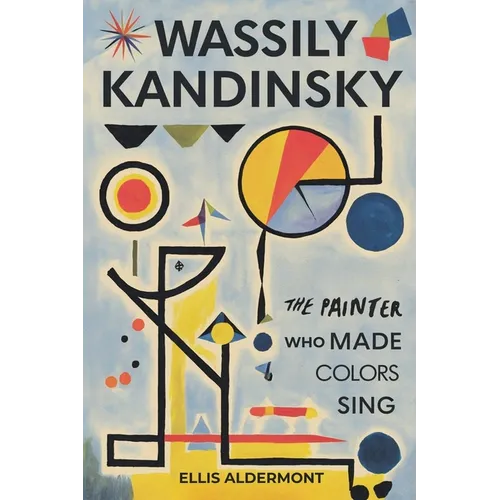 Wassily Kandinsky, A Biography: The Painter Who Made Colors Sing
