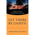 Let There Be Lights!: A Beginner's Guide to Outdoor Christmas Decorating