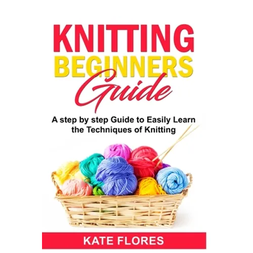 Knitting Beginners Guide: A Complete Step by Step Guide to Easily Learn Knitting Techniques Designed for Absolute Beginners. Includes Pictures and Sim