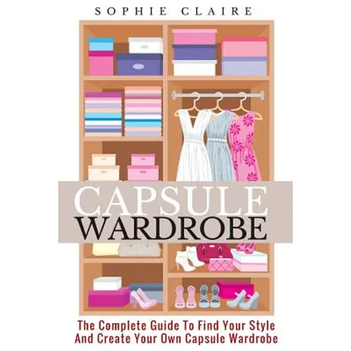 Capsule Wardrobe: The Complete Guide To Find Your Style And Create Your Own Capsule Wardrobe