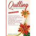 Quilling For Beginners: A Step by Step Guide To Learn Everything You Need To Know on the Contemporary Techniques, Patterns and Tools of Paper