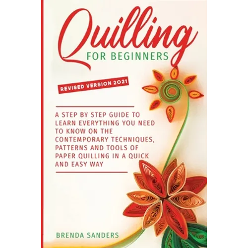 Quilling For Beginners: A Step by Step Guide To Learn Everything You Need To Know on the Contemporary Techniques, Patterns and Tools of Paper