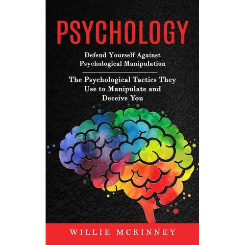 Psychology: Defend Yourself Against Psychological Manipulation (The Psychological Tactics They Use to Manipulate and Deceive You)