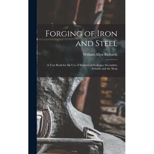 Forging of Iron and Steel: A Text Book for the Use of Students in Colleges, Secondary Schools and the Shop