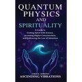 Quantum Physics and Spirituality: A Guide to Uniting Spirit With Science, Accessing Higher Consciousness, and Embracing the Law of Attraction