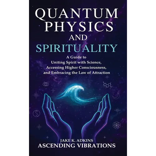 Quantum Physics and Spirituality: A Guide to Uniting Spirit With Science, Accessing Higher Consciousness, and Embracing the Law of Attraction
