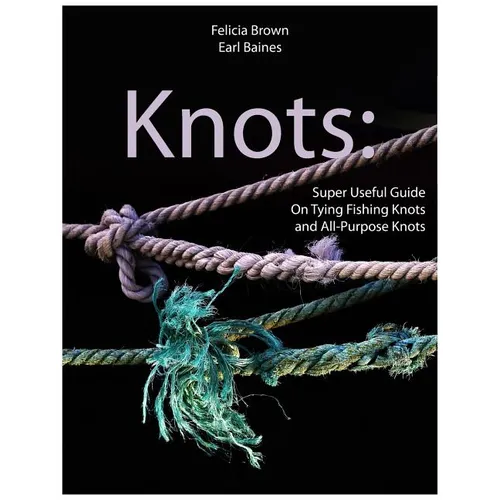 Knots: Super Useful Guide On Tying Fishing Knots and All-Purpose Knots