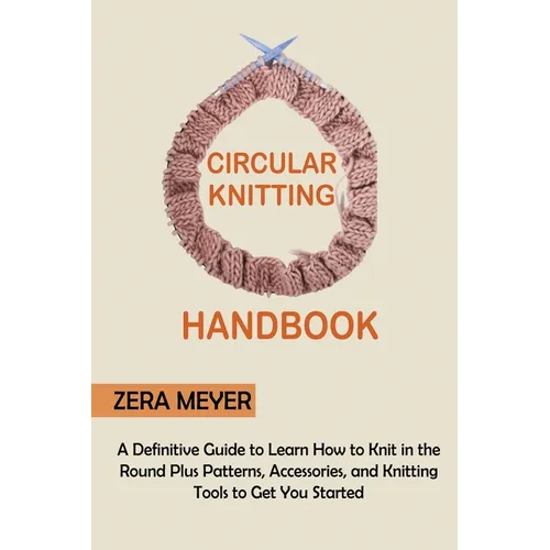 Circular Knitting Handbook: A Definitive Guide to Learn How to Knit in the Round Plus Patterns, Accessories, and Knitting Tools to Get You Started