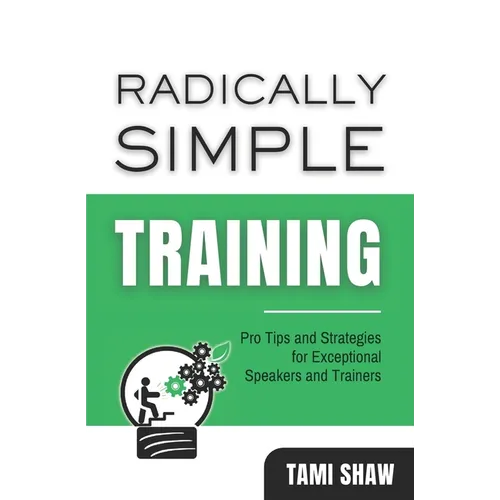 Radically Simple Training: Pro Tips and Strategies for Exceptional Speakers and Trainers
