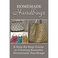 Homemade Handbags: A Step-By-Step Guide To Creating Beautiful Homemade Handbags