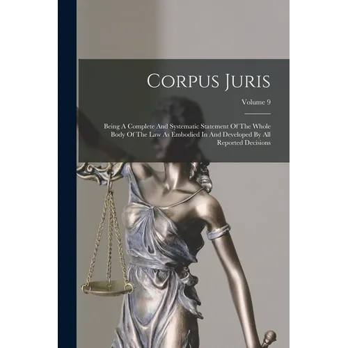 Corpus Juris: Being A Complete And Systematic Statement Of The Whole Body Of The Law As Embodied In And Developed By All Reported Decisions; Volume 9