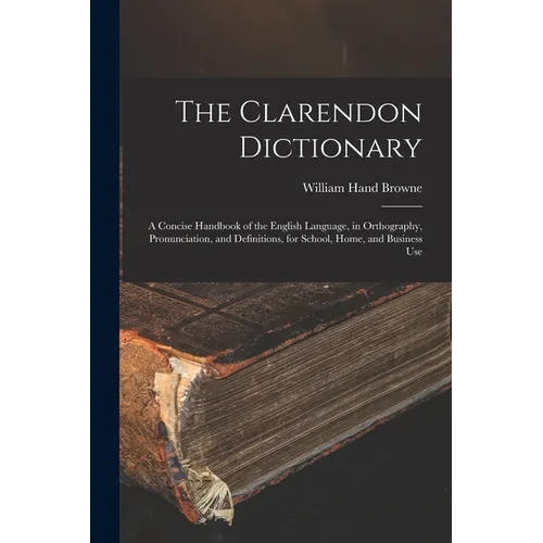 The Clarendon Dictionary: A Concise Handbook of the English Language, in Orthography, Pronunciation, and Definitions, for School, Home, and Business U