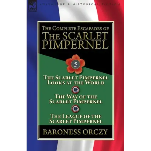 The Complete Escapades of the Scarlet Pimpernel: Volume 5-The Scarlet Pimpernel Looks at the World, The Way of the Scarlet Pimpernel & The League of t