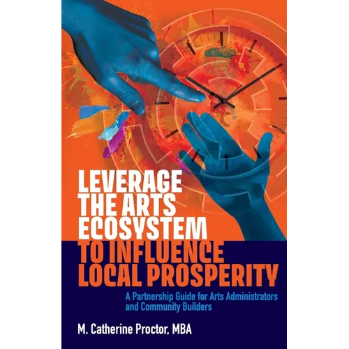 Leverage the Arts Ecosystem to Influence Local Prosperity: A partnership guide for arts administrators and community builders