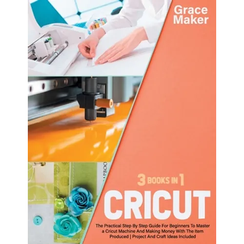 Cricut: Cricut: 3 Books in 1. The Practical Step By Step Guide For Beginners To Master a Cricut Machine And Making Money With