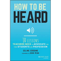 How to Be Heard: Ten Lessons Teachers Need to Advocate for Their Students and Profession