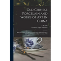 Old Chinese Porcelain and Works of art in China; Being Description and Illustrations of Articles Selected From an Exhibition Held in Shanghai, Novembe