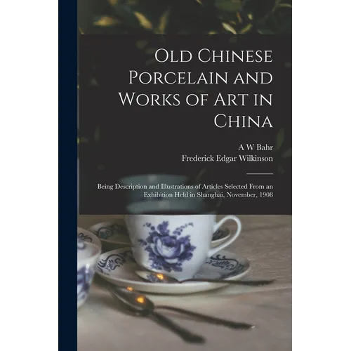 Old Chinese Porcelain and Works of art in China; Being Description and Illustrations of Articles Selected From an Exhibition Held in Shanghai, Novembe