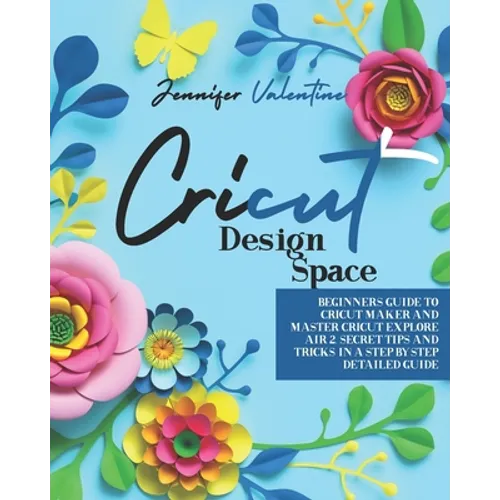 Cricut Design Space: Beginners Guide to Cricut Maker and Master Cricut Explore Air 2. Secret Tips and Tricks in a Step-by-Step Detailed Gui
