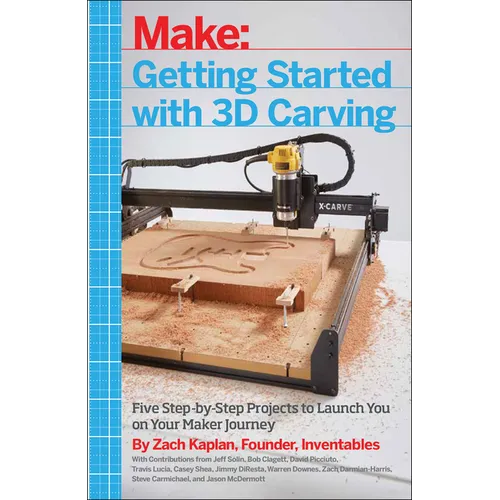 Getting Started with 3D Carving: Five Step-By-Step Projects to Launch You on Your Maker Journey