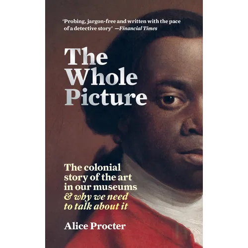 The Whole Picture: The Colonial Story of the Art in Our Museums & Why We Need to Talk about It