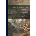 The Art of the Prado: a Survey of the Contents of the Gallery, Together With Detailed Criticisms of Its Masterpieces and Biographical Sketch
