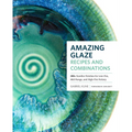 Amazing Glaze Recipes and Combinations: 200+ Surefire Finishes for Low-Fire, Mid-Range, and High-Fire Pottery
