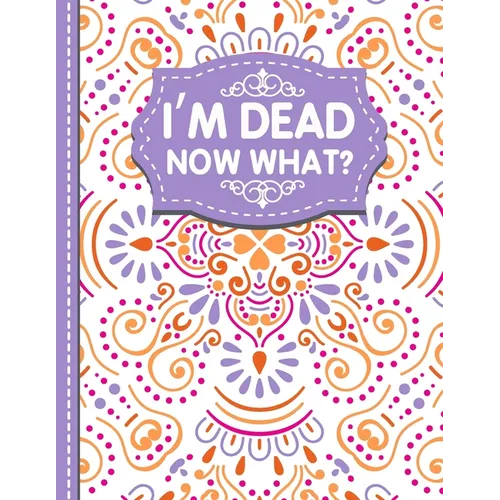 I'm dead now what?: A Guide to My Personal Information, Business affairs, Important Documents, Plans, Final Wishes...