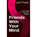 Friends With Your Mind: How to Stop Torturing Yourself With Your Thoughts