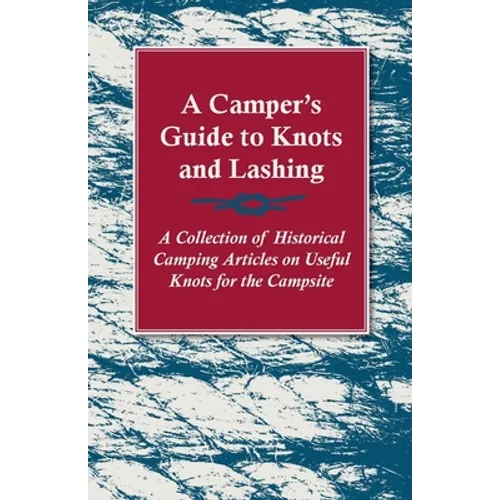 A Camper's Guide to Knots and Lashing - A Collection of Historical Camping Articles on Useful Knots for the Campsite