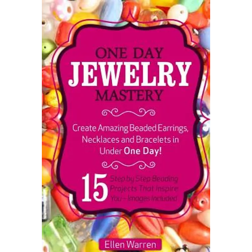 Beading: One Day Jewelry Mastery: Create Amazing Beaded Earrings, Necklaces and Bracelets in Under 1 Day! 15 Step by Step Beading Projects That Inspir