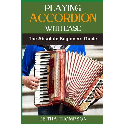 Playing Accordion with Ease: A Step-By-Step Beginner's Guide To Mastering Techniques, Songs, And Styles Quickly And Effortlessly