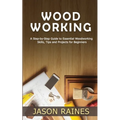 Woodworking: A Step-by-Step Guide to Essential Woodworking Skills, Tips and Projects for Beginners