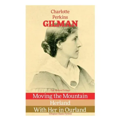 The Herland Trilogy: Moving the Mountain, Herland, With Her in Ourland (Utopian Classic Fiction)