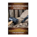 DIY Woodworking Projects: 17 Easy Woodworking Projects For Beginners
