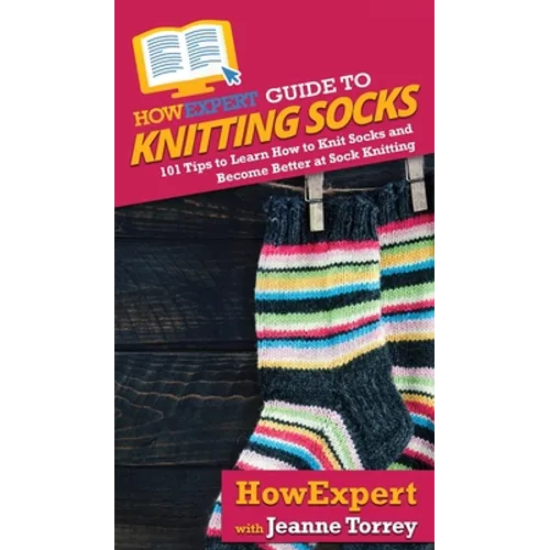 HowExpert Guide to Knitting Socks: 101 Tips to Learn How to Knit Socks and Become Better at Sock Knitting